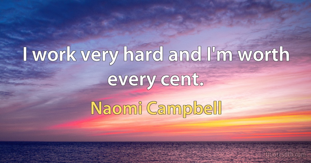 I work very hard and I'm worth every cent. (Naomi Campbell)