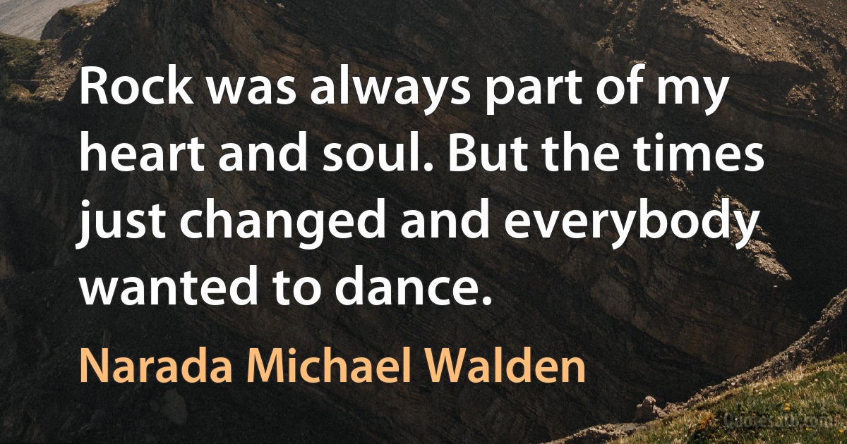 Rock was always part of my heart and soul. But the times just changed and everybody wanted to dance. (Narada Michael Walden)