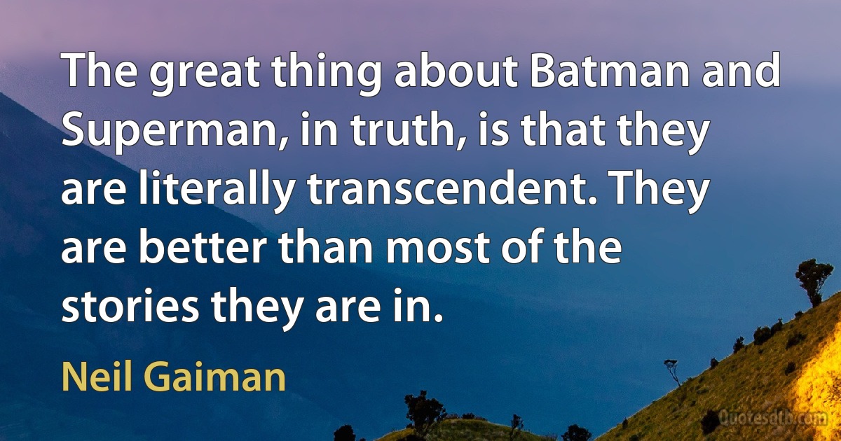 The great thing about Batman and Superman, in truth, is that they are literally transcendent. They are better than most of the stories they are in. (Neil Gaiman)