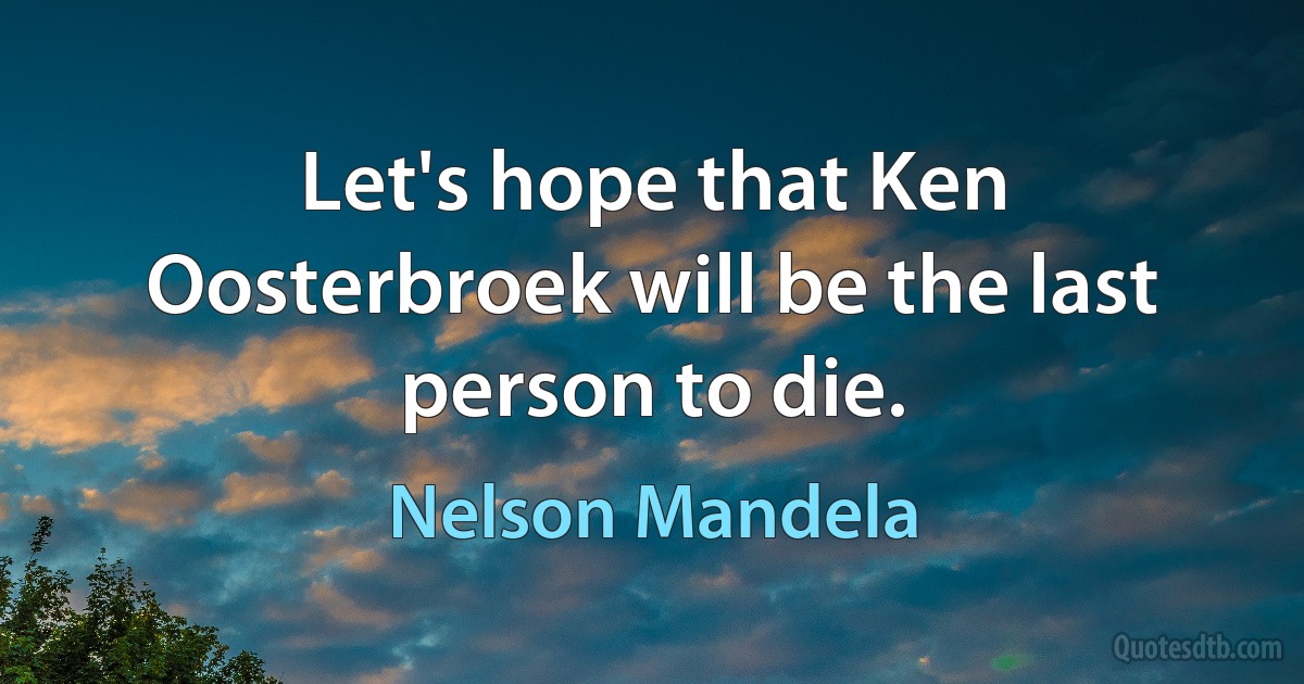 Let's hope that Ken Oosterbroek will be the last person to die. (Nelson Mandela)