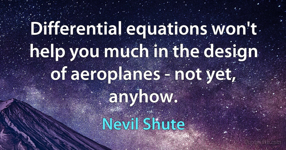 Differential equations won't help you much in the design of aeroplanes - not yet, anyhow. (Nevil Shute)