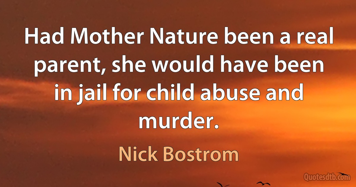 Had Mother Nature been a real parent, she would have been in jail for child abuse and murder. (Nick Bostrom)