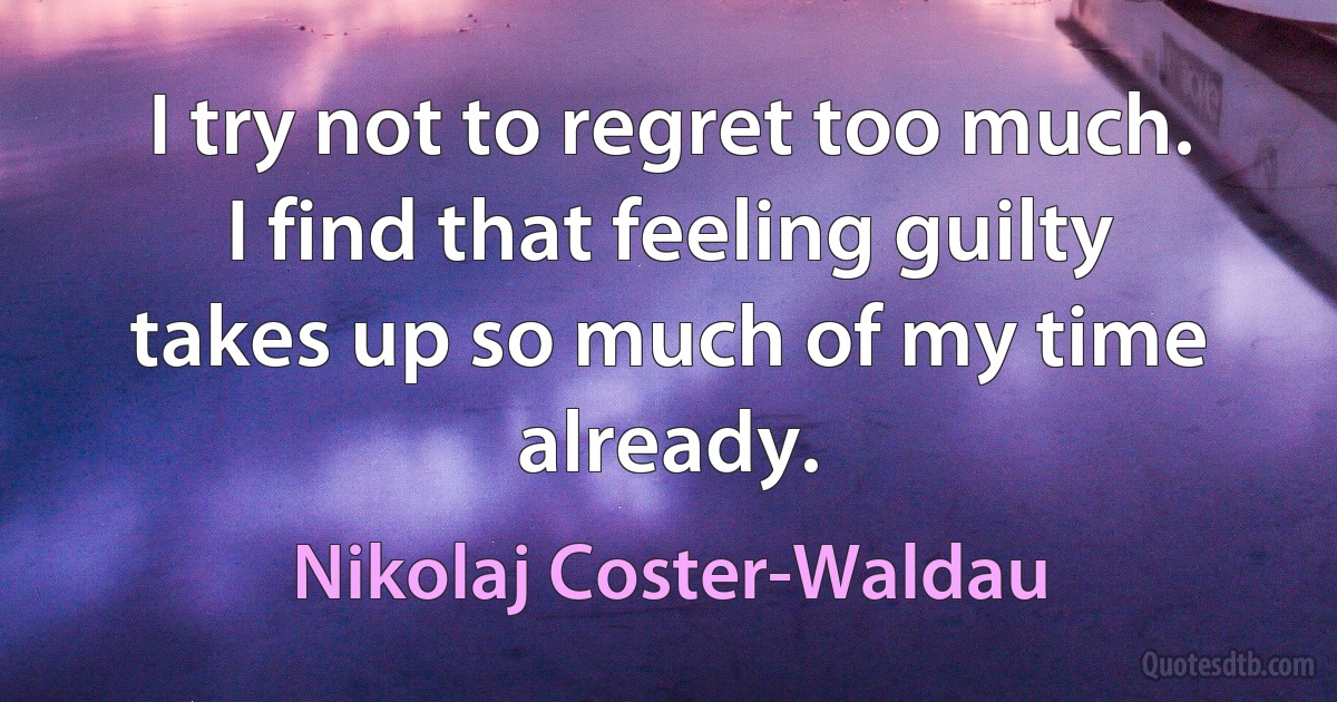 I try not to regret too much. I find that feeling guilty takes up so much of my time already. (Nikolaj Coster-Waldau)