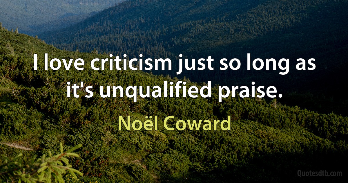 I love criticism just so long as it's unqualified praise. (Noël Coward)