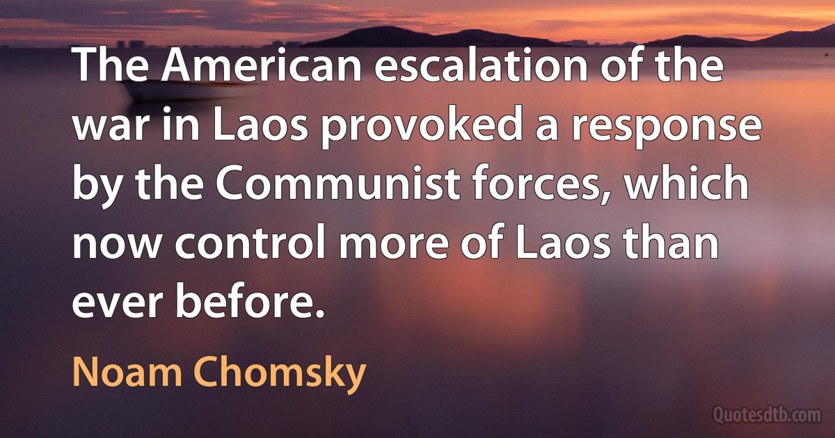 The American escalation of the war in Laos provoked a response by the Communist forces, which now control more of Laos than ever before. (Noam Chomsky)