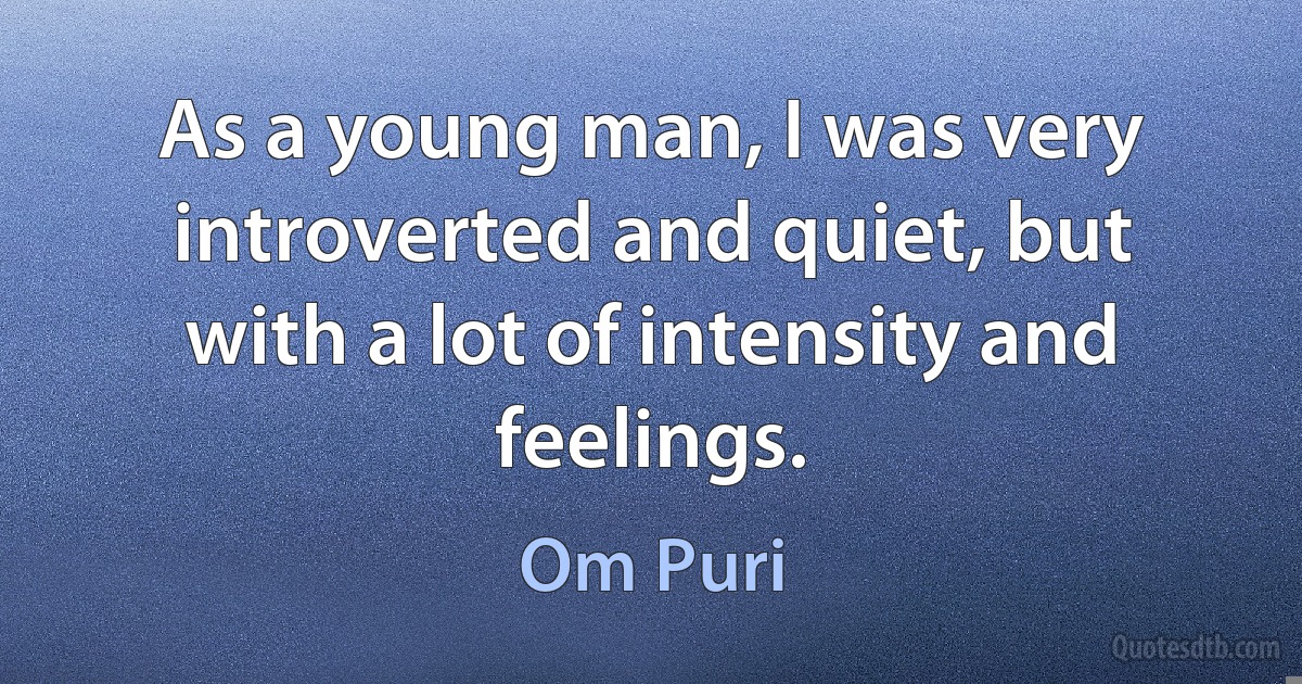 As a young man, I was very introverted and quiet, but with a lot of intensity and feelings. (Om Puri)