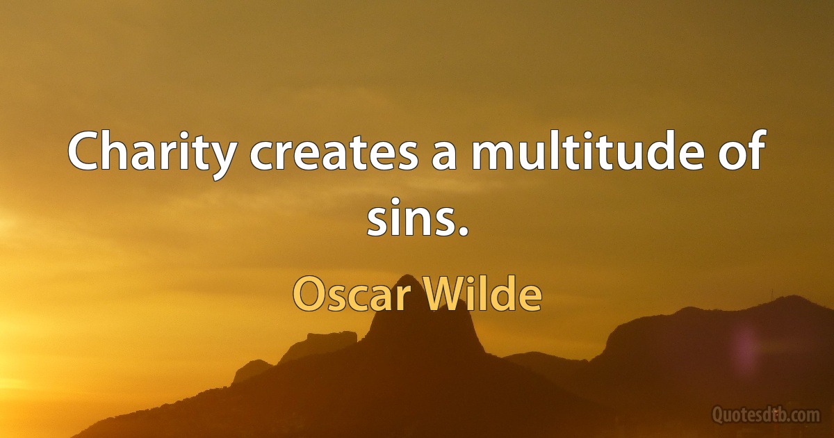 Charity creates a multitude of sins. (Oscar Wilde)