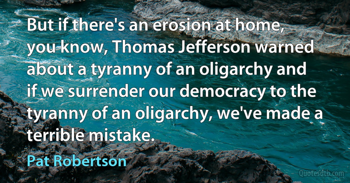 But if there's an erosion at home, you know, Thomas Jefferson warned about a tyranny of an oligarchy and if we surrender our democracy to the tyranny of an oligarchy, we've made a terrible mistake. (Pat Robertson)