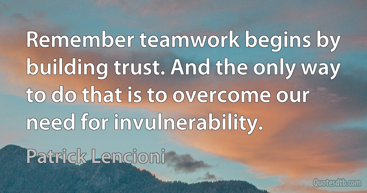 Remember teamwork begins by building trust. And the only way to do that is to overcome our need for invulnerability. (Patrick Lencioni)