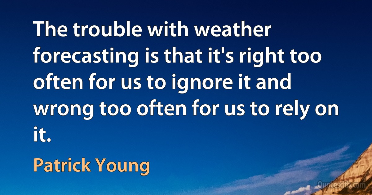 The trouble with weather forecasting is that it's right too often for us to ignore it and wrong too often for us to rely on it. (Patrick Young)