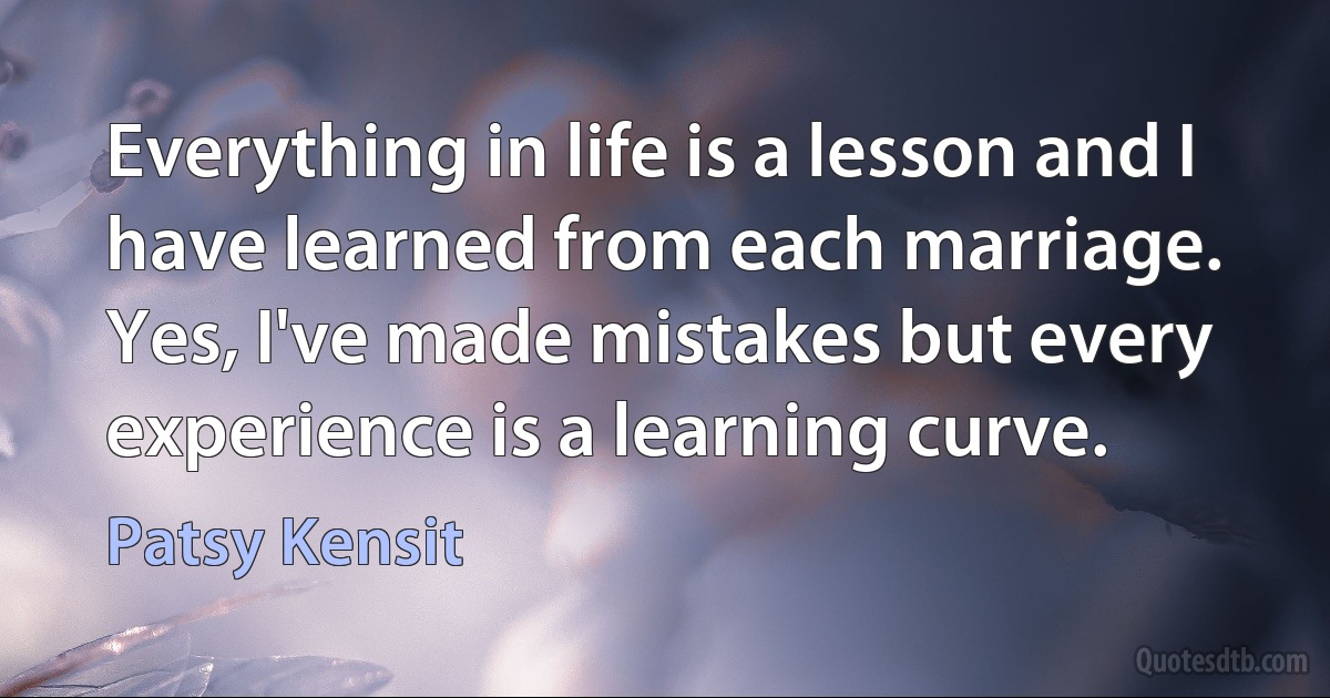 Everything in life is a lesson and I have learned from each marriage. Yes, I've made mistakes but every experience is a learning curve. (Patsy Kensit)