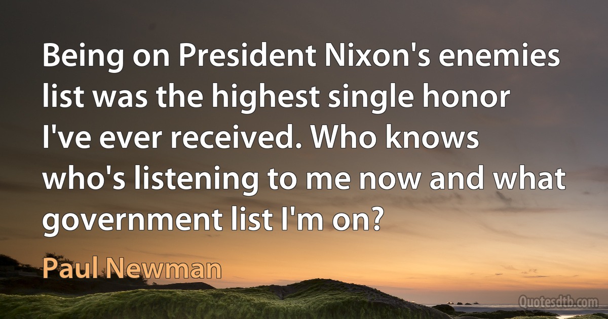 Being on President Nixon's enemies list was the highest single honor I've ever received. Who knows who's listening to me now and what government list I'm on? (Paul Newman)