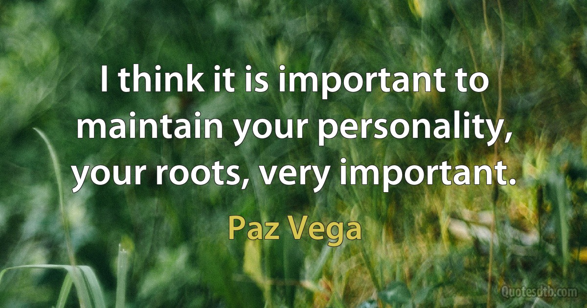 I think it is important to maintain your personality, your roots, very important. (Paz Vega)