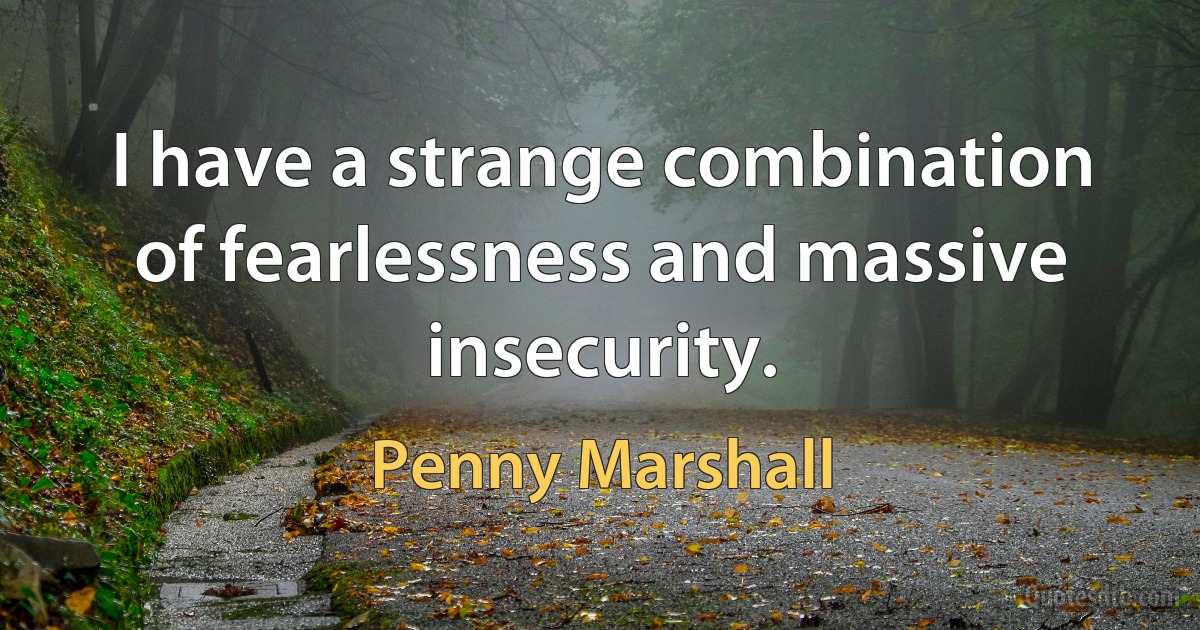 I have a strange combination of fearlessness and massive insecurity. (Penny Marshall)