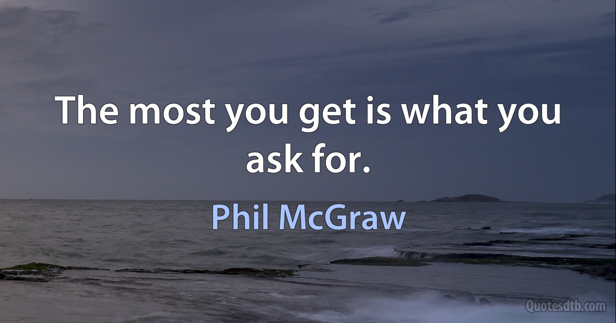 The most you get is what you ask for. (Phil McGraw)