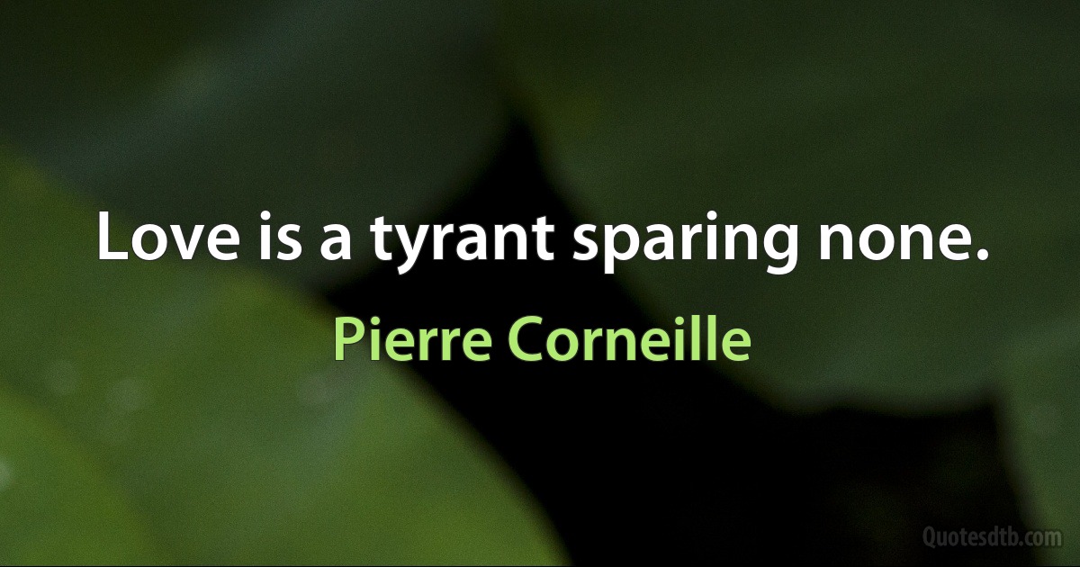 Love is a tyrant sparing none. (Pierre Corneille)