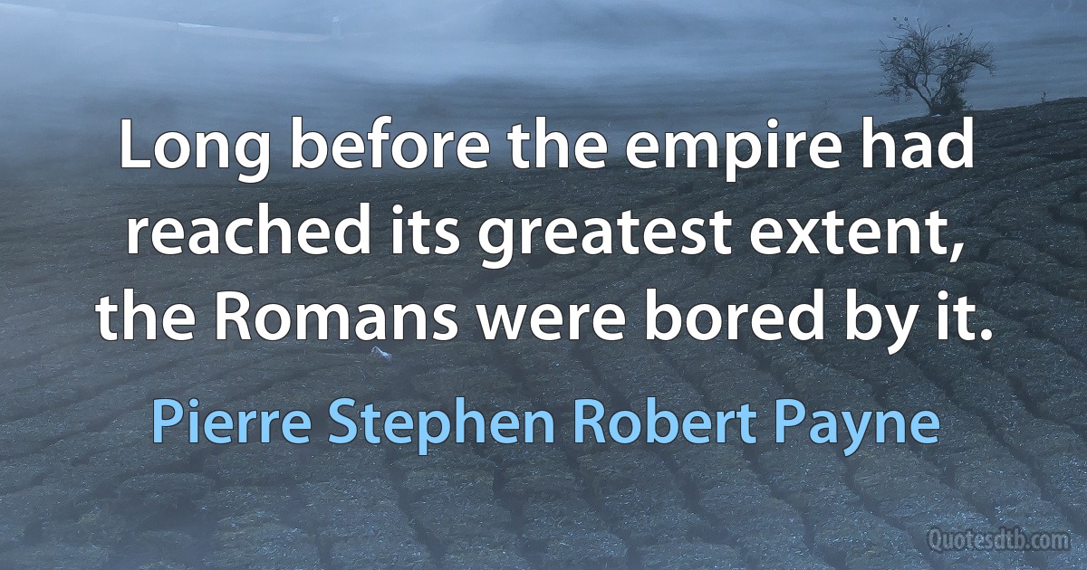 Long before the empire had reached its greatest extent, the Romans were bored by it. (Pierre Stephen Robert Payne)