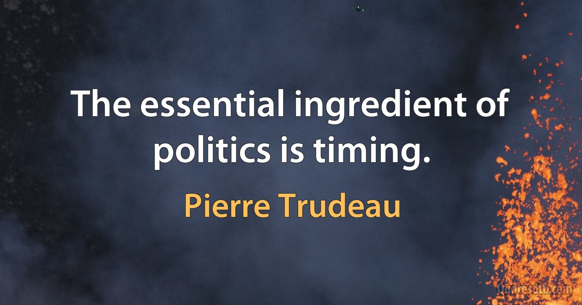 The essential ingredient of politics is timing. (Pierre Trudeau)