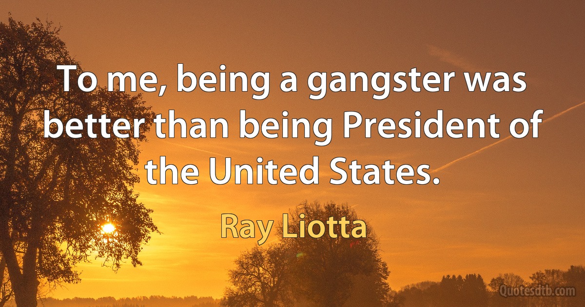 To me, being a gangster was better than being President of the United States. (Ray Liotta)