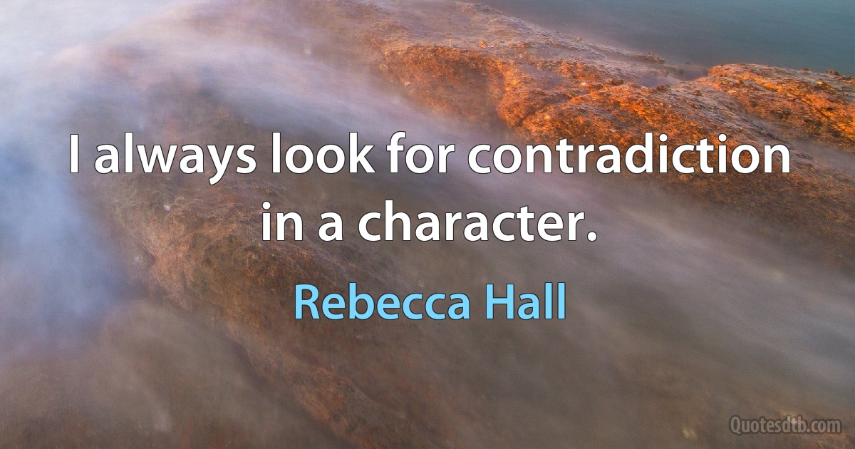 I always look for contradiction in a character. (Rebecca Hall)