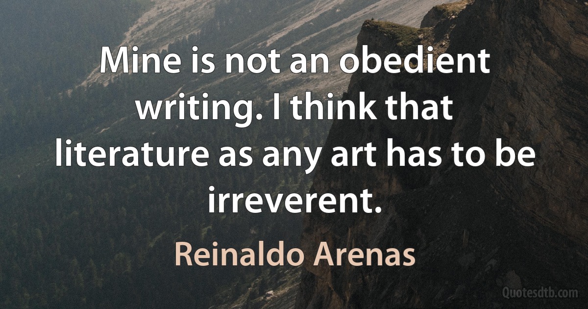 Mine is not an obedient writing. I think that literature as any art has to be irreverent. (Reinaldo Arenas)