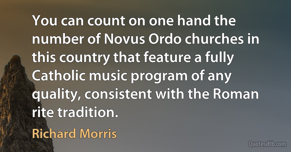 You can count on one hand the number of Novus Ordo churches in this country that feature a fully Catholic music program of any quality, consistent with the Roman rite tradition. (Richard Morris)