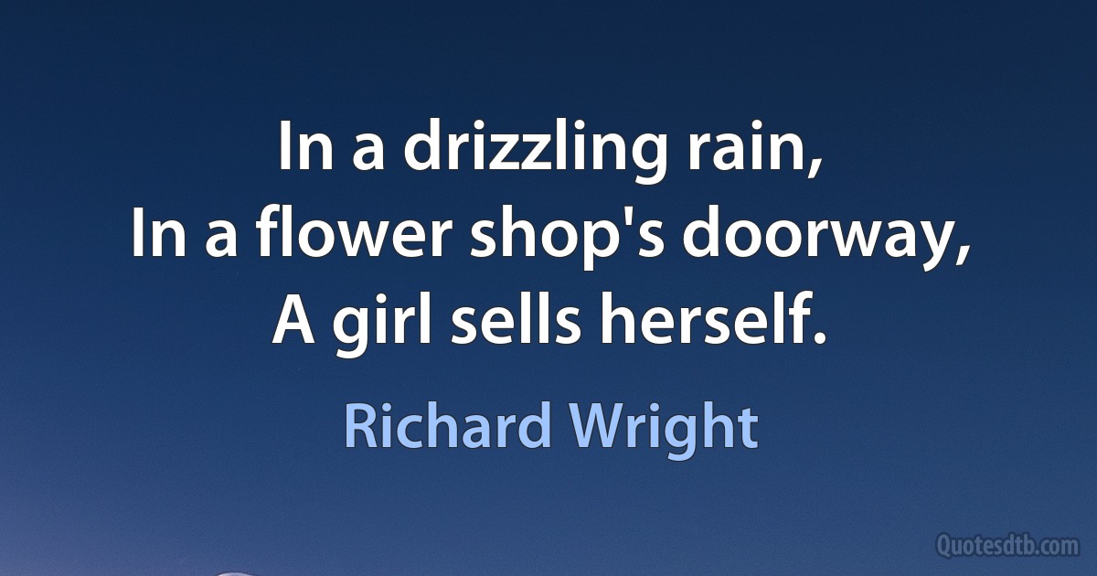 In a drizzling rain,
In a flower shop's doorway,
A girl sells herself. (Richard Wright)