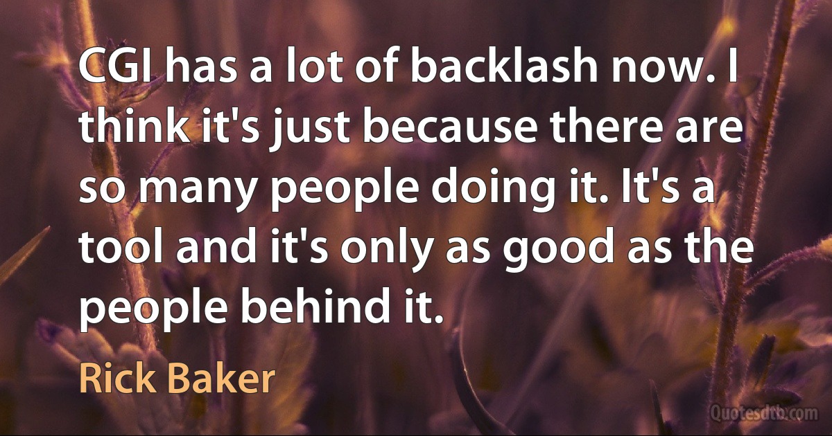 CGI has a lot of backlash now. I think it's just because there are so many people doing it. It's a tool and it's only as good as the people behind it. (Rick Baker)