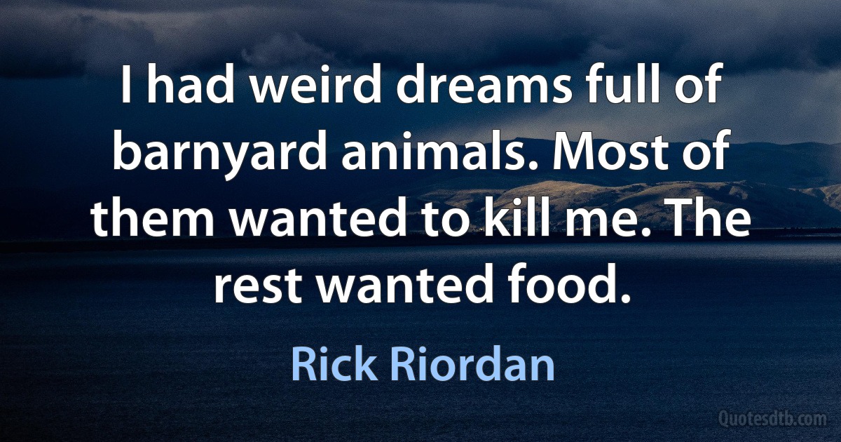 I had weird dreams full of barnyard animals. Most of them wanted to kill me. The rest wanted food. (Rick Riordan)