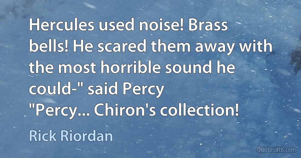 Hercules used noise! Brass bells! He scared them away with the most horrible sound he could-" said Percy
"Percy... Chiron's collection! (Rick Riordan)