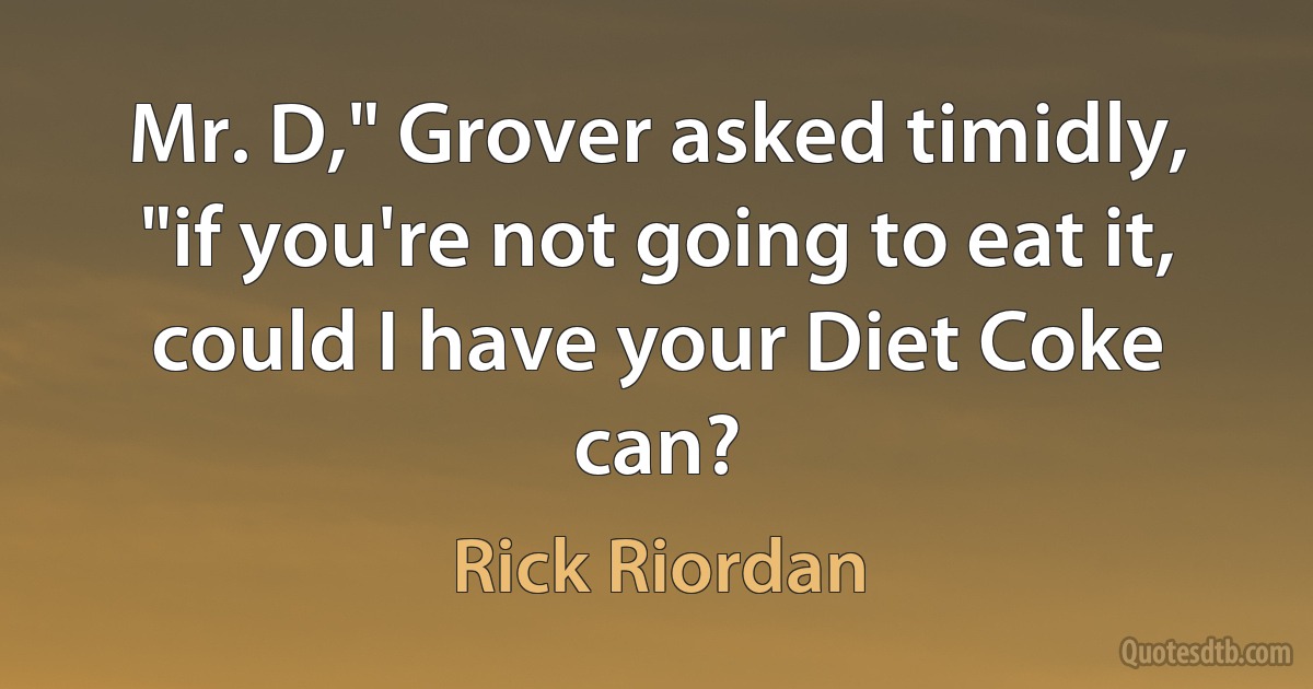 Mr. D," Grover asked timidly, "if you're not going to eat it, could I have your Diet Coke can? (Rick Riordan)