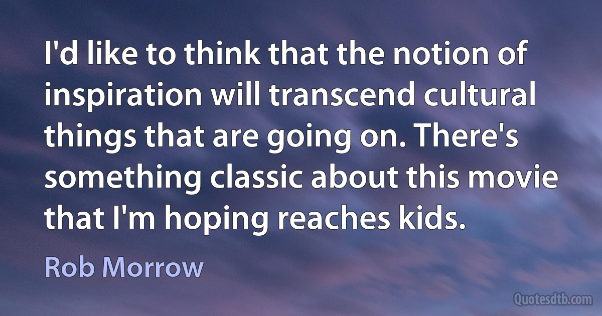 I'd like to think that the notion of inspiration will transcend cultural things that are going on. There's something classic about this movie that I'm hoping reaches kids. (Rob Morrow)