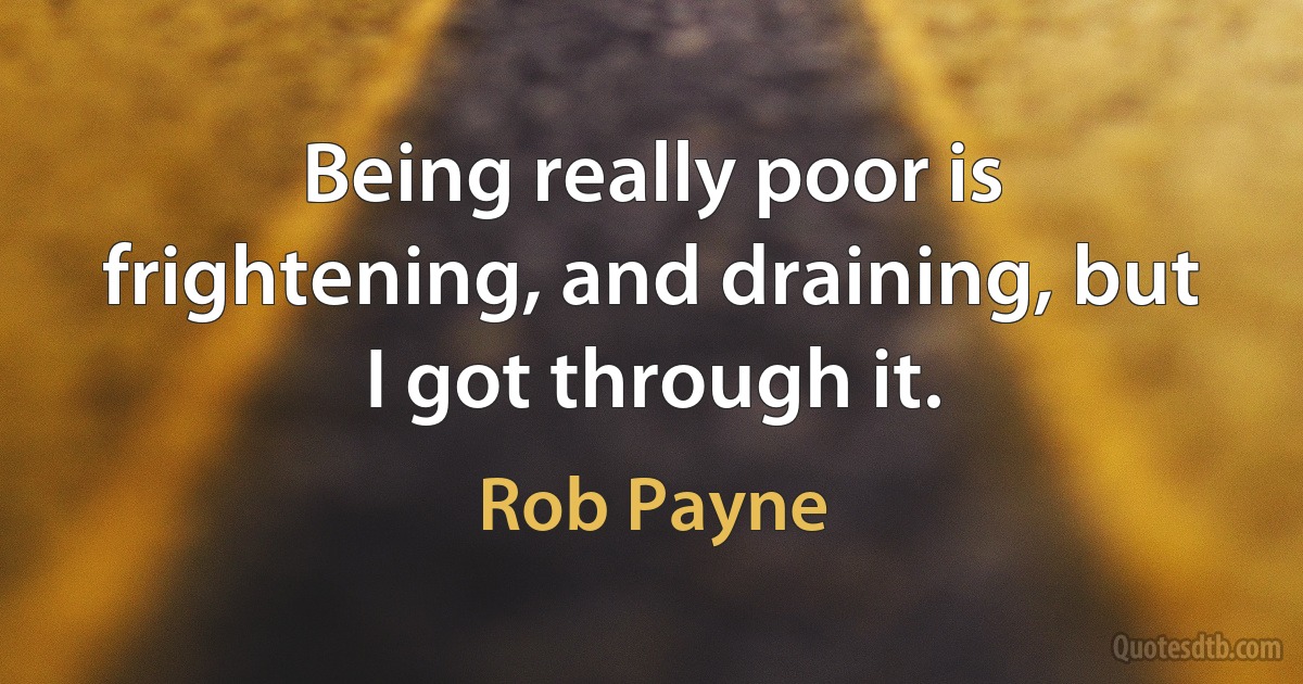 Being really poor is frightening, and draining, but I got through it. (Rob Payne)