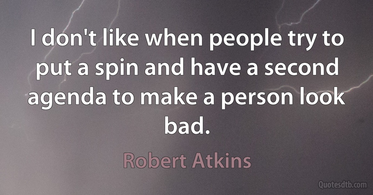 I don't like when people try to put a spin and have a second agenda to make a person look bad. (Robert Atkins)