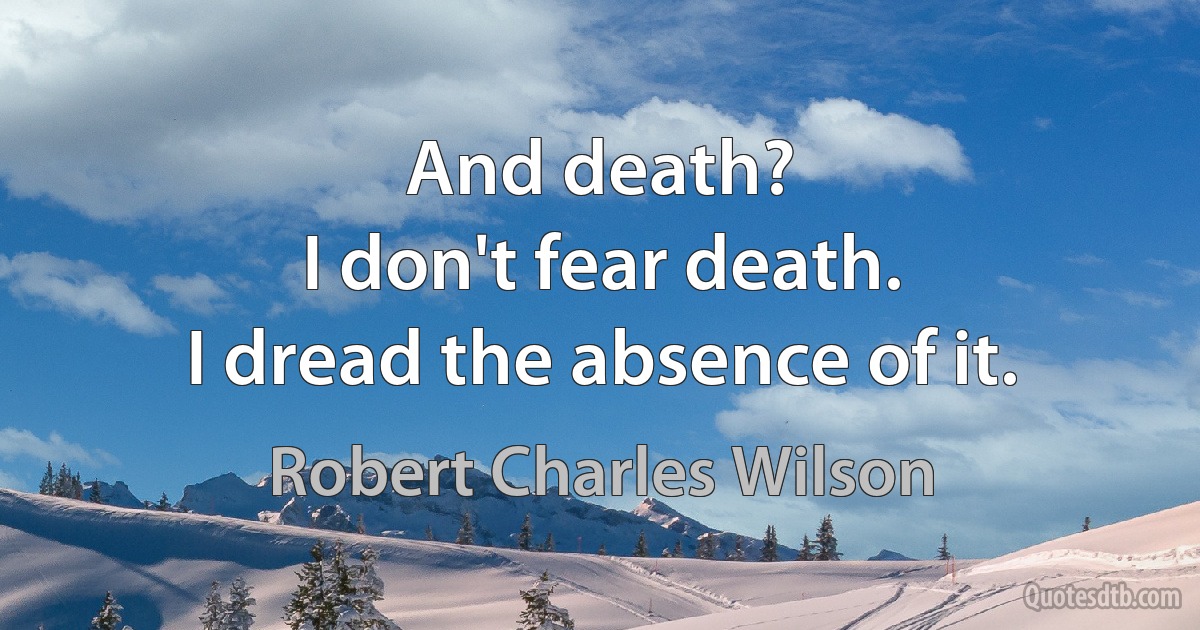 And death?
I don't fear death.
I dread the absence of it. (Robert Charles Wilson)