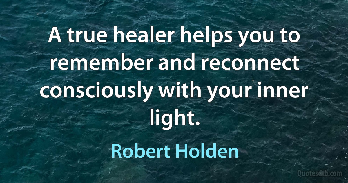 A true healer helps you to remember and reconnect consciously with your inner light. (Robert Holden)