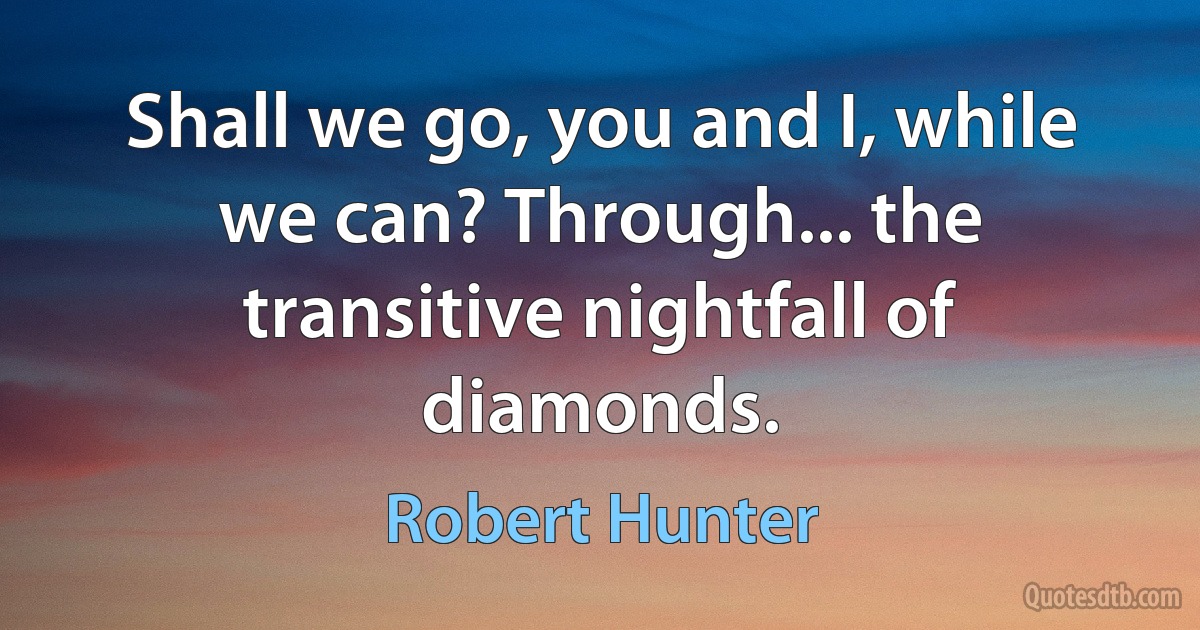 Shall we go, you and I, while we can? Through... the transitive nightfall of diamonds. (Robert Hunter)