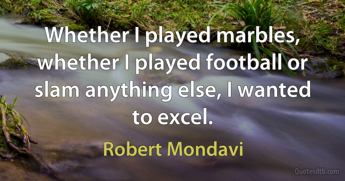 Whether I played marbles, whether I played football or slam anything else, I wanted to excel. (Robert Mondavi)