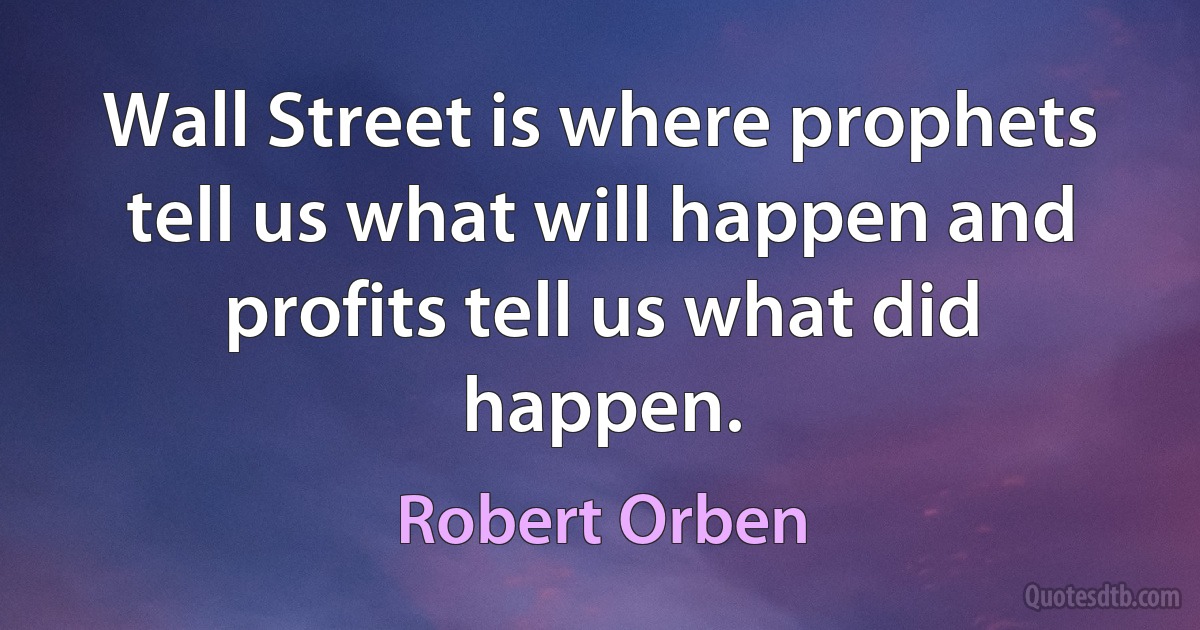 Wall Street is where prophets tell us what will happen and profits tell us what did happen. (Robert Orben)