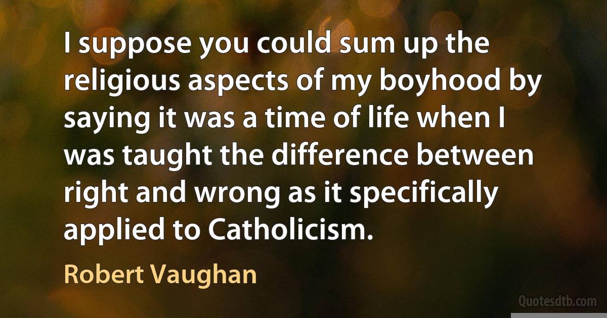 I suppose you could sum up the religious aspects of my boyhood by saying it was a time of life when I was taught the difference between right and wrong as it specifically applied to Catholicism. (Robert Vaughan)