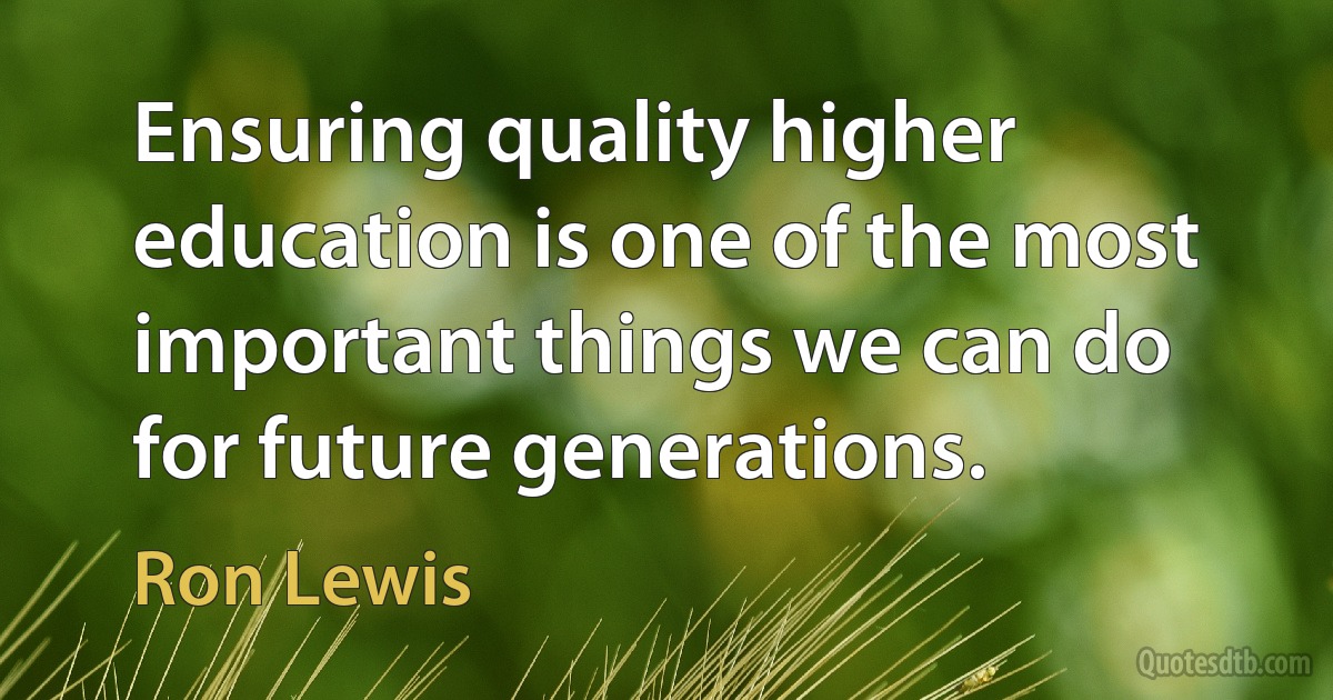 Ensuring quality higher education is one of the most important things we can do for future generations. (Ron Lewis)