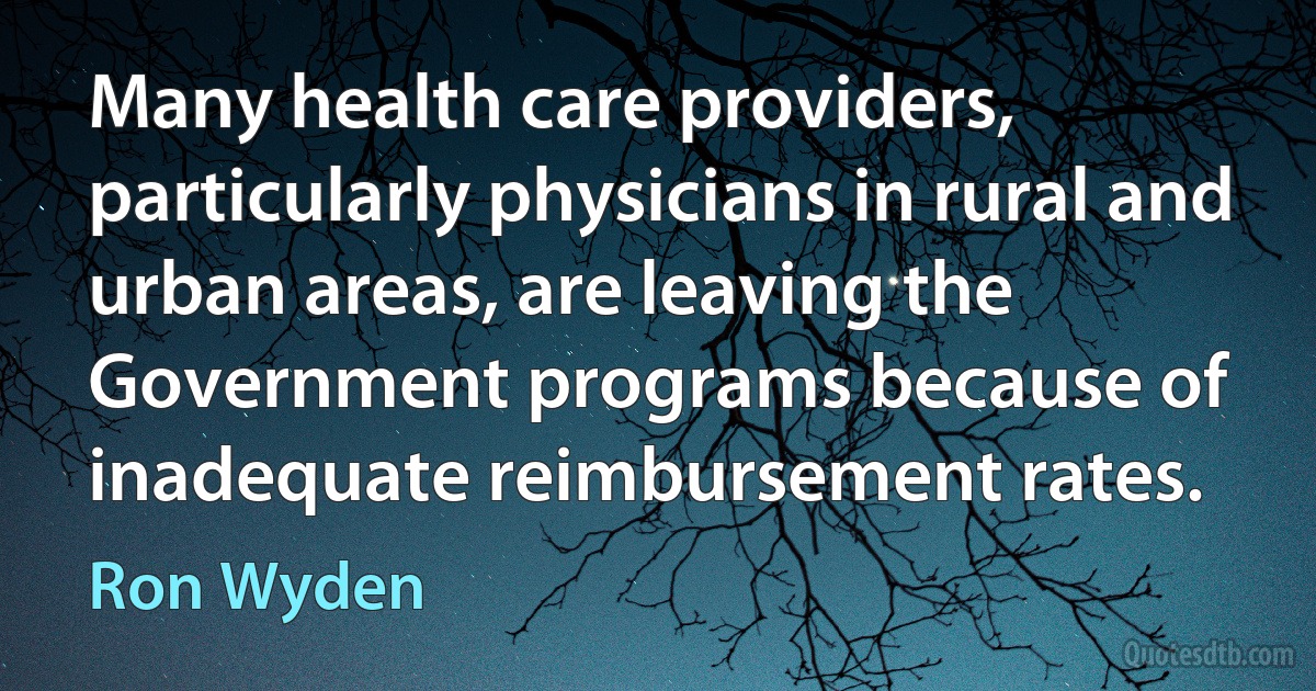 Many health care providers, particularly physicians in rural and urban areas, are leaving the Government programs because of inadequate reimbursement rates. (Ron Wyden)