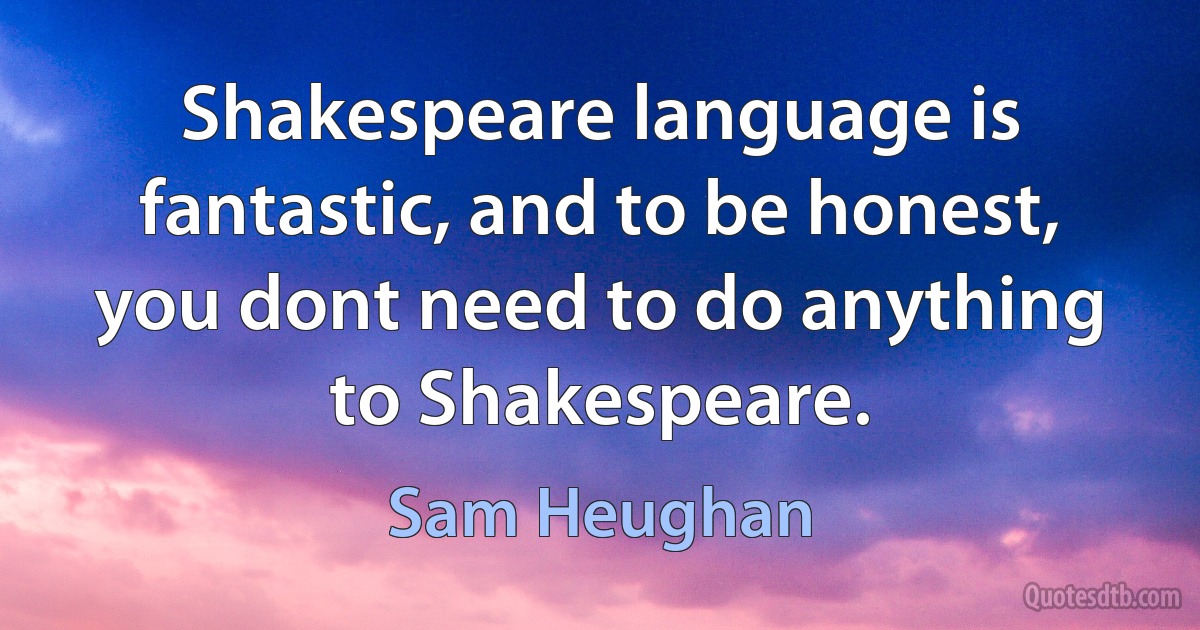 Shakespeare language is fantastic, and to be honest, you dont need to do anything to Shakespeare. (Sam Heughan)