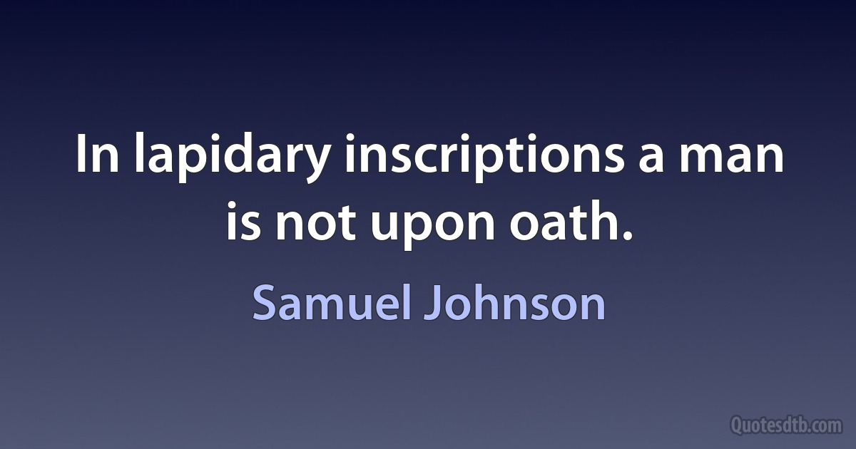 In lapidary inscriptions a man is not upon oath. (Samuel Johnson)