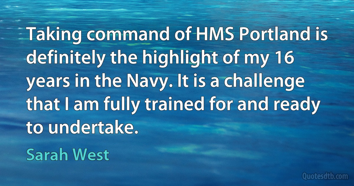 Taking command of HMS Portland is definitely the highlight of my 16 years in the Navy. It is a challenge that I am fully trained for and ready to undertake. (Sarah West)