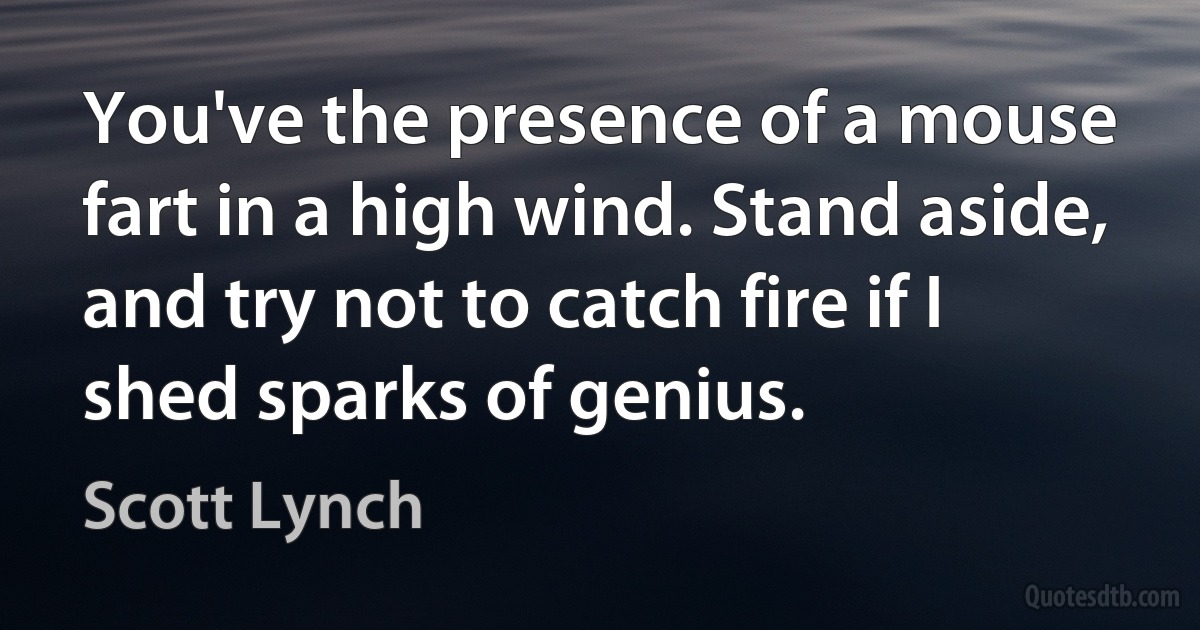 You've the presence of a mouse fart in a high wind. Stand aside, and try not to catch fire if I shed sparks of genius. (Scott Lynch)