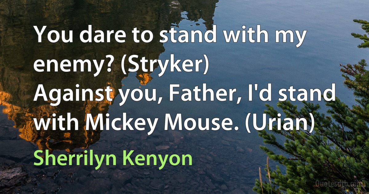 You dare to stand with my enemy? (Stryker)
Against you, Father, I'd stand with Mickey Mouse. (Urian) (Sherrilyn Kenyon)