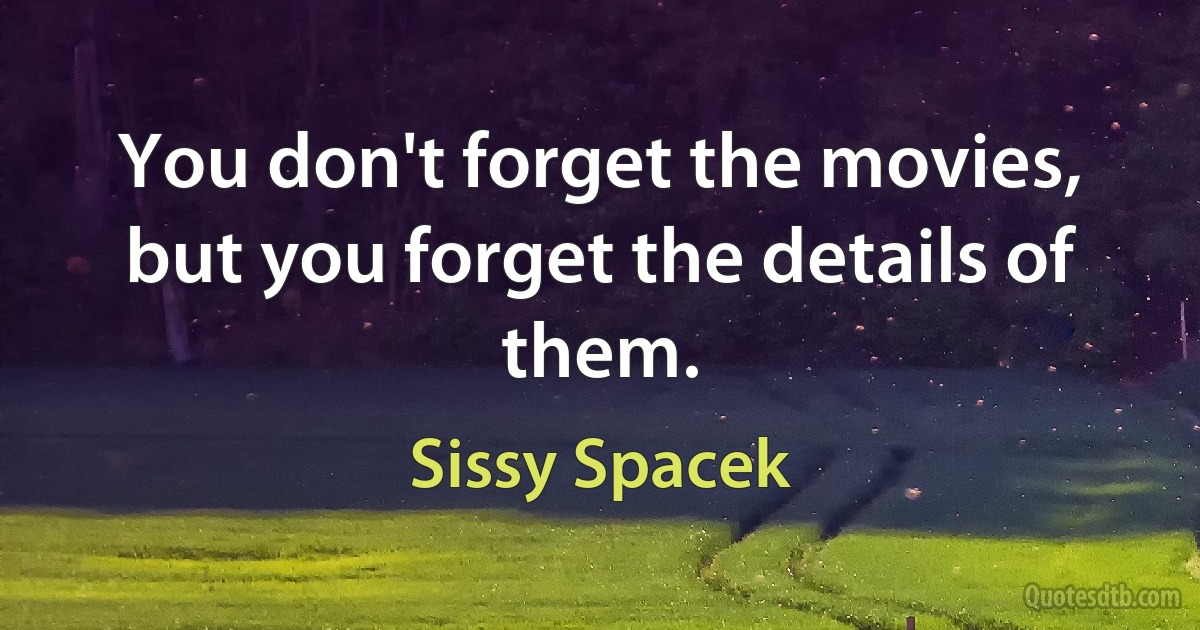 You don't forget the movies, but you forget the details of them. (Sissy Spacek)