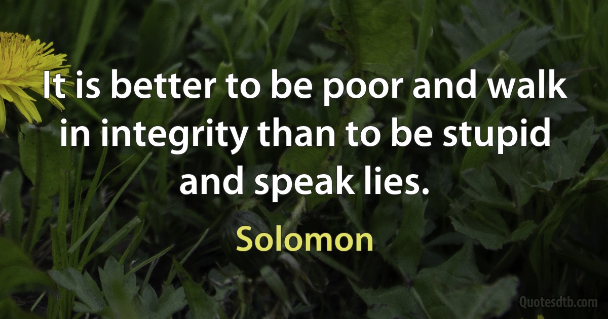 It is better to be poor and walk in integrity than to be stupid and speak lies. (Solomon)