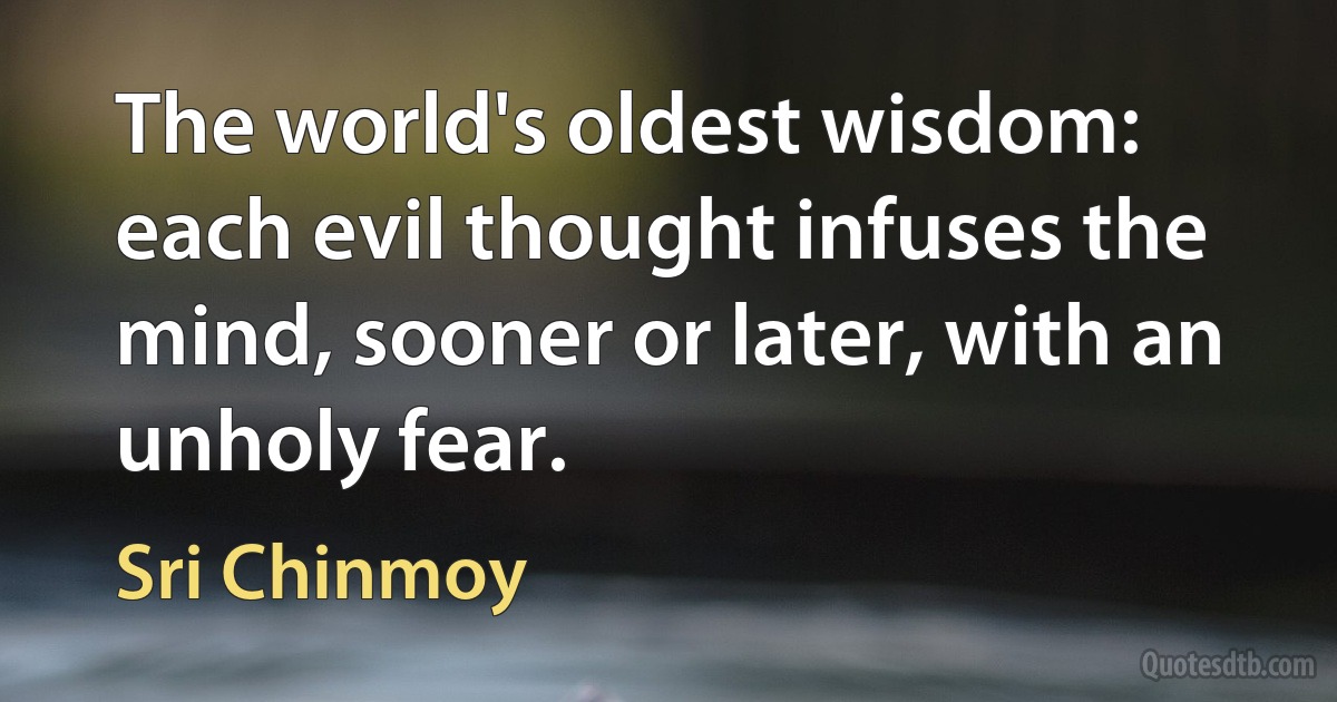 The world's oldest wisdom: each evil thought infuses the mind, sooner or later, with an unholy fear. (Sri Chinmoy)